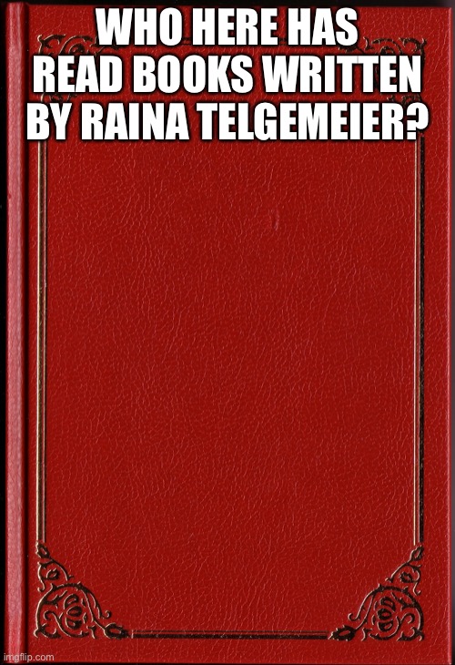 blank book | WHO HERE HAS READ BOOKS WRITTEN BY RAINA TELGEMEIER? | image tagged in blank book | made w/ Imgflip meme maker