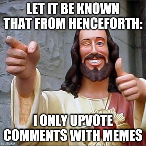 Buddy Christ | LET IT BE KNOWN THAT FROM HENCEFORTH:; I ONLY UPVOTE COMMENTS WITH MEMES | image tagged in memes,buddy christ | made w/ Imgflip meme maker