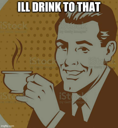 Mug Approval | ILL DRINK TO THAT | image tagged in mug approval | made w/ Imgflip meme maker