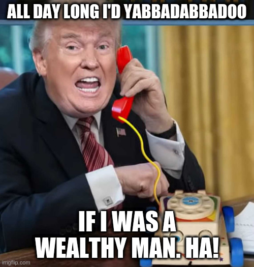 I'm the president | ALL DAY LONG I'D YABBADABBADOO; IF I WAS A WEALTHY MAN. HA! | image tagged in i'm the president | made w/ Imgflip meme maker