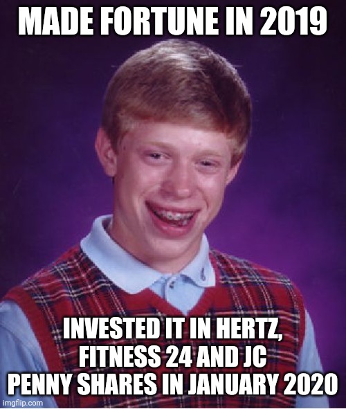 Bad Luck Brian | MADE FORTUNE IN 2019; INVESTED IT IN HERTZ, FITNESS 24 AND JC PENNY SHARES IN JANUARY 2020 | image tagged in memes,bad luck brian | made w/ Imgflip meme maker