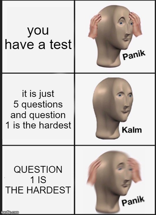 Panik Kalm Panik | you have a test; it is just 5 questions and question 1 is the hardest; QUESTION 1 IS THE HARDEST | image tagged in memes,panik kalm panik | made w/ Imgflip meme maker