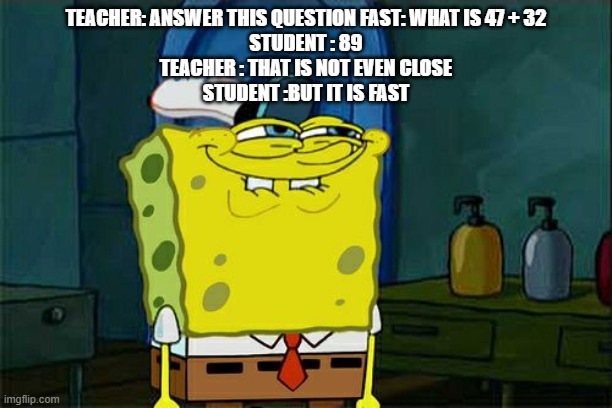 Don't You Squidward | TEACHER: ANSWER THIS QUESTION FAST: WHAT IS 47 + 32
STUDENT : 89
TEACHER : THAT IS NOT EVEN CLOSE
STUDENT :BUT IT IS FAST | image tagged in memes,don't you squidward | made w/ Imgflip meme maker