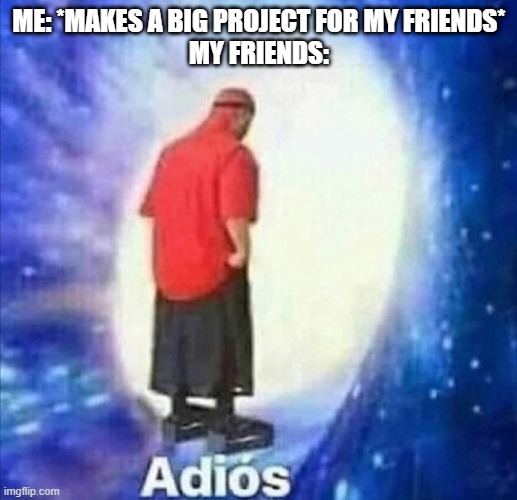 Adios | ME: *MAKES A BIG PROJECT FOR MY FRIENDS*
MY FRIENDS: | image tagged in adios | made w/ Imgflip meme maker