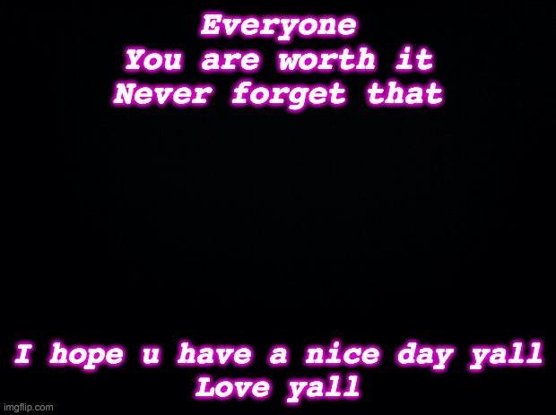 suicide is never the answer to ur problems | Everyone
You are worth it
Never forget that; I hope u have a nice day yall
Love yall | image tagged in black background | made w/ Imgflip meme maker