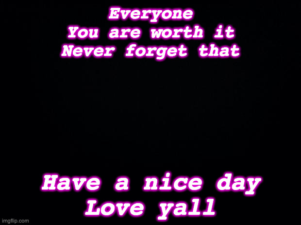 suicide is never the answer to ur problems | Everyone
You are worth it
Never forget that; Have a nice day
Love yall | image tagged in black background | made w/ Imgflip meme maker