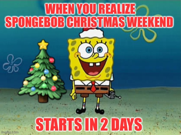 It’s almost here! Spongebob Christmas Weekend Dec 11-13 a Kraziness_all_the_way, EGOS, MeMe_BOMB1, 44colt & TD1437 event | WHEN YOU REALIZE SPONGEBOB CHRISTMAS WEEKEND; 🎄; STARTS IN 2 DAYS | image tagged in spongebob christmas,kraziness_all_the_way,egos,meme_bomb1,44colt,td1437 | made w/ Imgflip meme maker