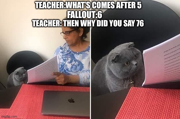 Fallout skipped 71 games and went to Fallout 76 | TEACHER:WHAT’S COMES AFTER 5; FALLOUT:6; TEACHER: THEN WHY DID YOU SAY 76 | image tagged in woman showing paper to cat | made w/ Imgflip meme maker