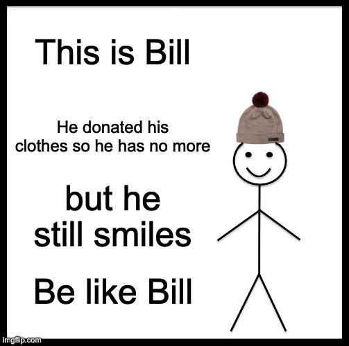 bill | This is Bill; He donated his clothes so he has no more; but he still smiles; Be like Bill | image tagged in memes,be like bill | made w/ Imgflip meme maker