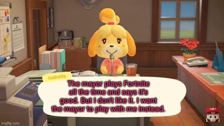 Isabelle Animal Crossing Announcement | The mayor plays Fortnite all the time and says it's good. But I don't like it. I want the mayor to play with me instead. | image tagged in isabelle animal crossing announcement | made w/ Imgflip meme maker