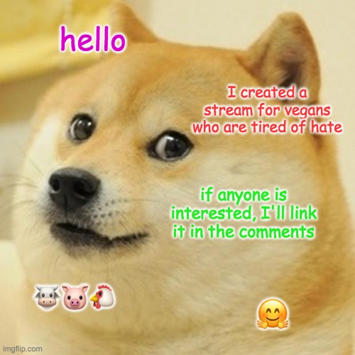 Vegan stream | hello; I created a stream for vegans who are tired of hate; if anyone is interested, I'll link it in the comments; 🐮🐷🐔; 🤗 | image tagged in memes,doge | made w/ Imgflip meme maker