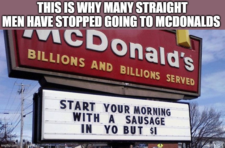 Why Many Straight Men Have Stopped Going To McDonald's | THIS IS WHY MANY STRAIGHT MEN HAVE STOPPED GOING TO MCDONALDS | image tagged in straight men,mcdonald's,mcdonald's sign,gay,funny,wtf | made w/ Imgflip meme maker