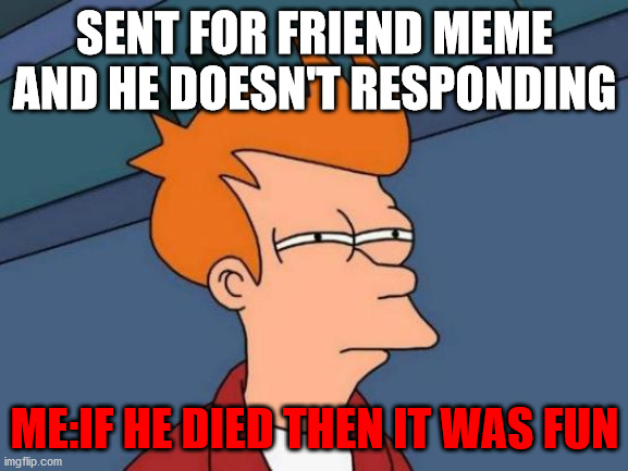 Futurama Fry Meme | SENT FOR FRIEND MEME AND HE DOESN'T RESPONDING; ME:IF HE DIED THEN IT WAS FUN | image tagged in memes,futurama fry | made w/ Imgflip meme maker