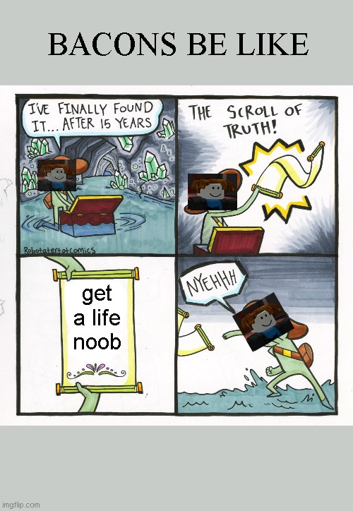The Scroll Of Truth | BACONS BE LIKE; get a life noob | image tagged in memes,the scroll of truth | made w/ Imgflip meme maker