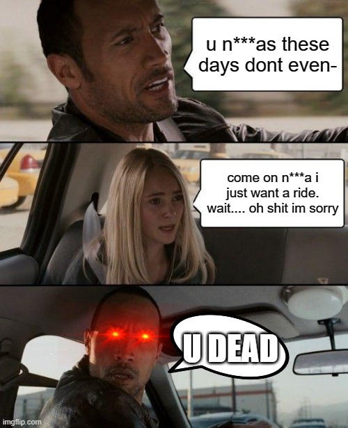 do not use dat word | u n***as these days dont even-; come on n***a i just want a ride. wait.... oh shit im sorry; U DEAD | image tagged in memes,the rock driving | made w/ Imgflip meme maker