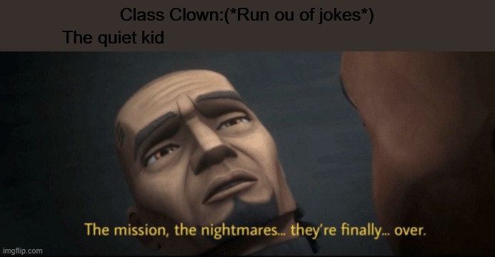 The meme that relates to your school | Class Clown:(*Run ou of jokes*); The quiet kid | image tagged in the mission the nightmares they re finally over | made w/ Imgflip meme maker