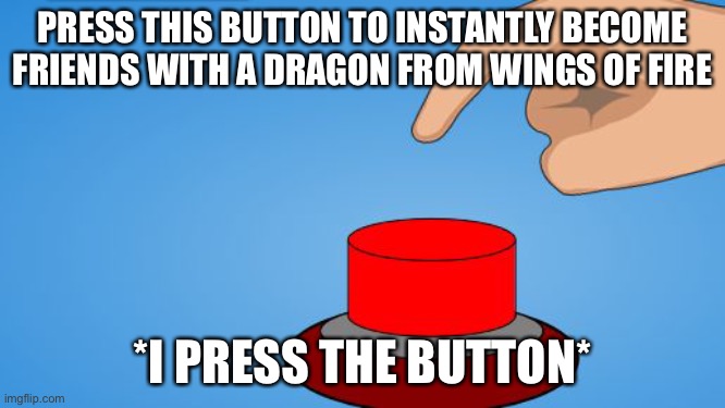 Would you push the button? | PRESS THIS BUTTON TO INSTANTLY BECOME FRIENDS WITH A DRAGON FROM WINGS OF FIRE; *I PRESS THE BUTTON* | image tagged in would you push the button | made w/ Imgflip meme maker