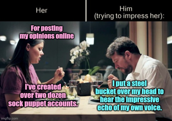 Impress Her Guy | For posting my opinions online; I've created over two dozen sock puppet accounts. I put a steel bucket over my head to hear the impressive echo of my own voice. | image tagged in impress her guy,internet,sock puppet,humor | made w/ Imgflip meme maker