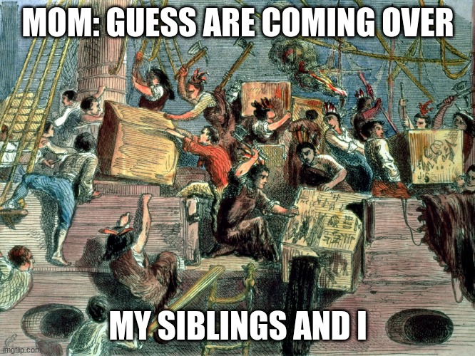 boston tea  party | MOM: GUESS ARE COMING OVER; MY SIBLINGS AND I | image tagged in boston tea party | made w/ Imgflip meme maker
