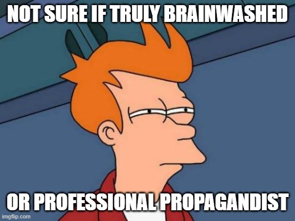 Futurama Fry Meme | NOT SURE IF TRULY BRAINWASHED OR PROFESSIONAL PROPAGANDIST | image tagged in memes,futurama fry | made w/ Imgflip meme maker