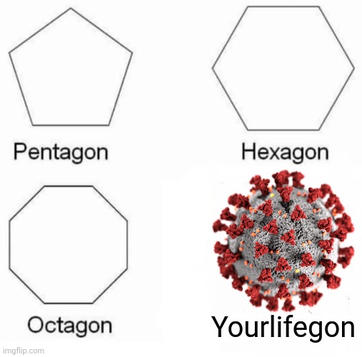 Pentagon Hexagon Octagon | Yourlifegon | image tagged in memes,pentagon hexagon octagon,coronavirus,covid-19 | made w/ Imgflip meme maker
