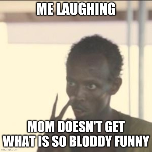 mom eyes | ME LAUGHING; MOM DOESN'T GET WHAT IS SO BLODDY FUNNY | image tagged in memes,look at me,funy,mom | made w/ Imgflip meme maker