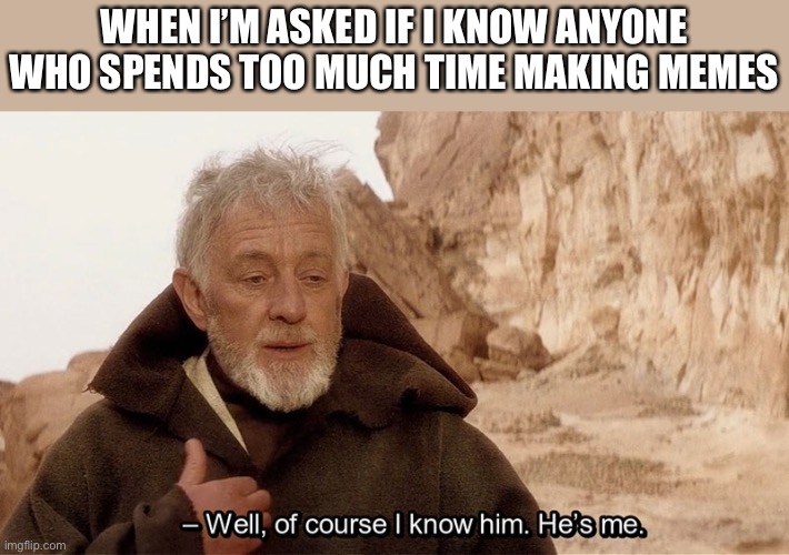 Obi wan Well of course I know him, he's me. | WHEN I’M ASKED IF I KNOW ANYONE WHO SPENDS TOO MUCH TIME MAKING MEMES | image tagged in obi wan well of course i know him he's me,meme,memes,meme making,memeology,memology | made w/ Imgflip meme maker