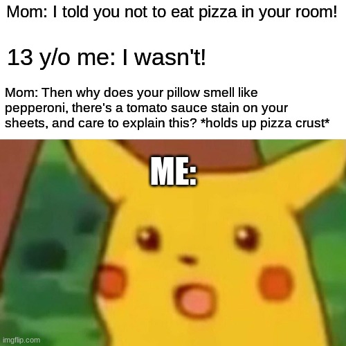 At least tomato sauce doesn't stain worse than mustard. | Mom: I told you not to eat pizza in your room! 13 y/o me: I wasn't! Mom: Then why does your pillow smell like pepperoni, there's a tomato sauce stain on your sheets, and care to explain this? *holds up pizza crust*; ME: | image tagged in memes,surprised pikachu,pizza,bedroom,not a true story | made w/ Imgflip meme maker