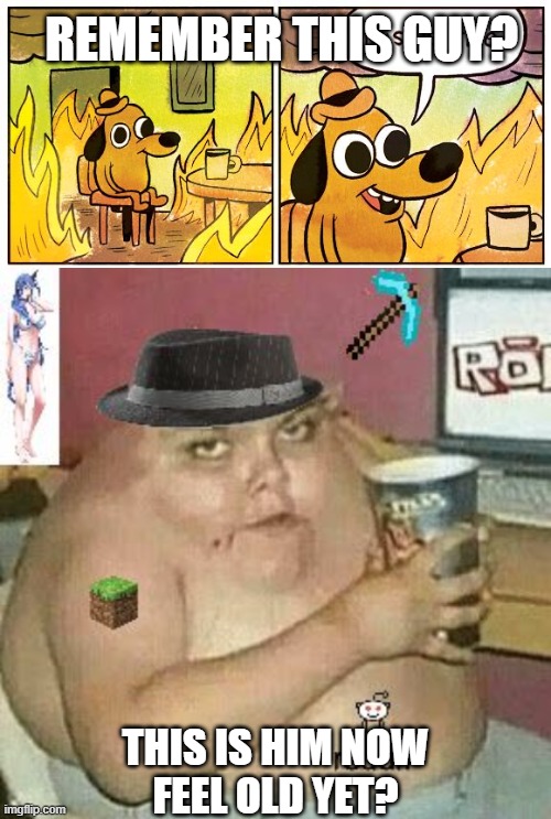 Look at this dude | REMEMBER THIS GUY? THIS IS HIM NOW
FEEL OLD YET? | image tagged in memes,this is fine,cringe weaboo fat deformed guy and an roblox player and a minecr | made w/ Imgflip meme maker