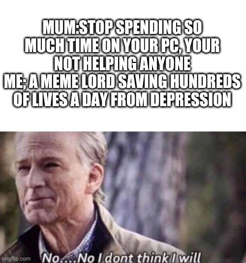 If only it was true | MUM:STOP SPENDING SO MUCH TIME ON YOUR PC, YOUR NOT HELPING ANYONE
ME; A MEME LORD SAVING HUNDREDS OF LIVES A DAY FROM DEPRESSION | image tagged in no i don't think i will | made w/ Imgflip meme maker