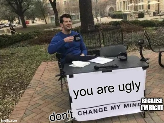 i know i'm right | you are ugly; BECAUSE I'M RIGHT; don't | image tagged in memes,change my mind | made w/ Imgflip meme maker
