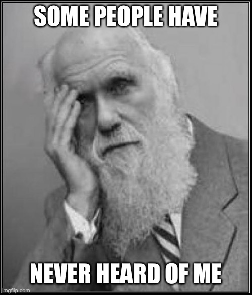 darwin facepalm | SOME PEOPLE HAVE NEVER HEARD OF ME | image tagged in darwin facepalm | made w/ Imgflip meme maker