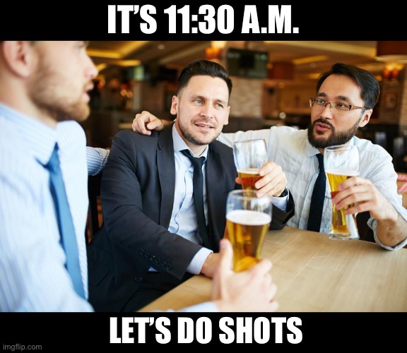 IT’S 11:30 A.M. LET’S DO SHOTS | made w/ Imgflip meme maker