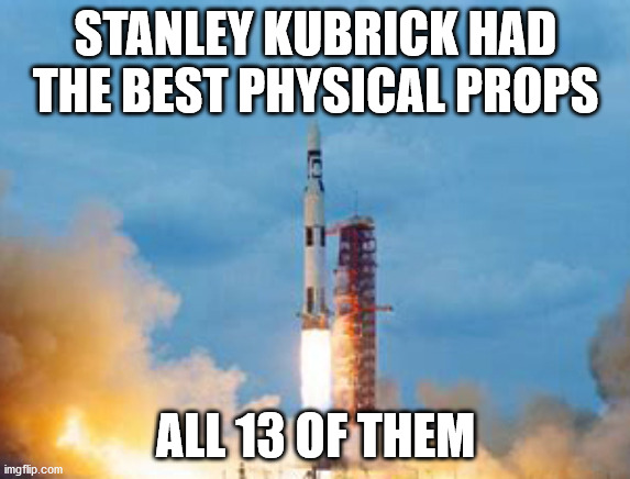 Stanley Kubrick Always Had The Best Physical Props | STANLEY KUBRICK HAD THE BEST PHYSICAL PROPS; ALL 13 OF THEM | image tagged in moon landing hoax,stanley kubrick,saturn 5 | made w/ Imgflip meme maker