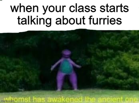 Whomst has awakened the ancient one | when your class starts talking about furries | image tagged in whomst has awakened the ancient one | made w/ Imgflip meme maker