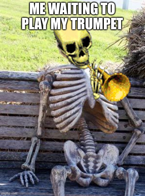 Waiting Skeleton | ME WAITING TO PLAY MY TRUMPET | image tagged in memes,waiting skeleton | made w/ Imgflip meme maker