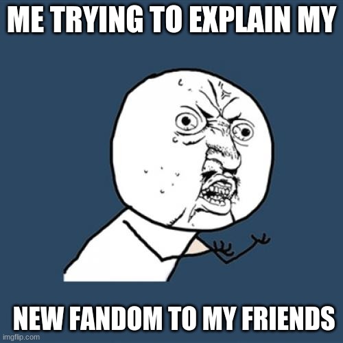 Y U NO UNDERSTAND | ME TRYING TO EXPLAIN MY; NEW FANDOM TO MY FRIENDS | image tagged in memes,y u no | made w/ Imgflip meme maker