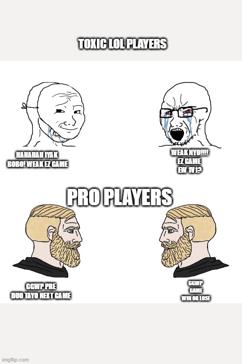 TOXIC VS PRO`s | TOXIC LOL PLAYERS; HAHAHAH IYAK 
BOBO! WEAK EZ GAME; WEAK NYO!!!!
EZ GAME 
EW 1V1? PRO PLAYERS; GGWP PRE
DUO TAYO NEXT GAME; GGWP 
GAME
WIN OR LOSE | image tagged in crying wojak / i know chad meme | made w/ Imgflip meme maker