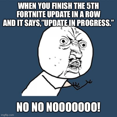 This happens to me a lot | WHEN YOU FINISH THE 5TH FORTNITE UPDATE IN A ROW AND IT SAYS,”UPDATE IN PROGRESS.”; NO NO NOOOOOOO! | image tagged in memes,y u no | made w/ Imgflip meme maker