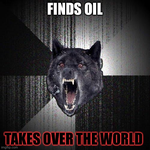 Insanity Wolf | FINDS OIL; TAKES OVER THE WORLD | image tagged in memes,insanity wolf | made w/ Imgflip meme maker