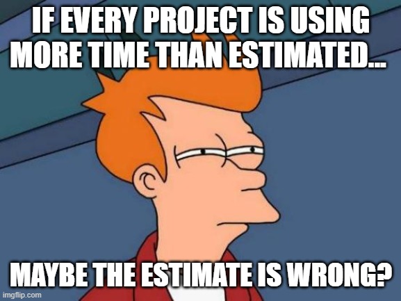 Futurama Fry Meme | IF EVERY PROJECT IS USING MORE TIME THAN ESTIMATED... MAYBE THE ESTIMATE IS WRONG? | image tagged in memes,futurama fry | made w/ Imgflip meme maker
