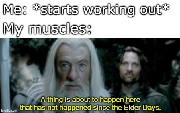 And then you're sore for days | Me: *starts working out*; My muscles:; A thing is about to happen here that has not happened since the Elder Days. | image tagged in funny,memes,fun | made w/ Imgflip meme maker