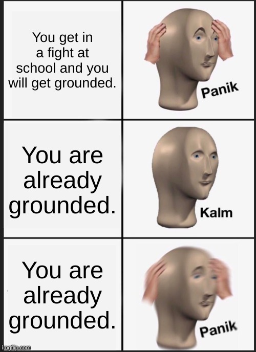 :  ( | You get in a fight at school and you will get grounded. You are already grounded. You are already grounded. | image tagged in memes,panik kalm panik | made w/ Imgflip meme maker