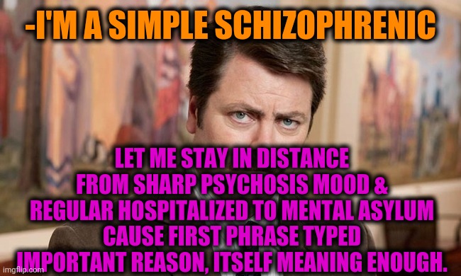 -Being free from nightmare. | -I'M A SIMPLE SCHIZOPHRENIC; LET ME STAY IN DISTANCE FROM SHARP PSYCHOSIS MOOD & REGULAR HOSPITALIZED TO MENTAL ASYLUM CAUSE FIRST PHRASE TYPED IMPORTANT REASON, ITSELF MEANING ENOUGH. | image tagged in i'm a simple man,schizophrenia,mental illness,psychiatrist,asylum,ron swanson | made w/ Imgflip meme maker