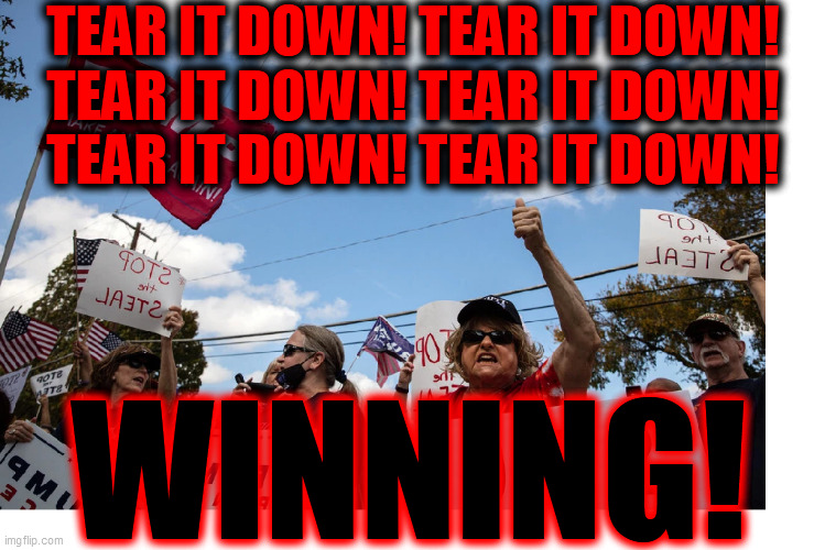 WINNING. Tear. IT. Down. | TEAR IT DOWN! TEAR IT DOWN!
TEAR IT DOWN! TEAR IT DOWN!
TEAR IT DOWN! TEAR IT DOWN! WINNING! | image tagged in drain the swamp,dump trump,gop madness,coup attempt,psycho prez,it is over | made w/ Imgflip meme maker