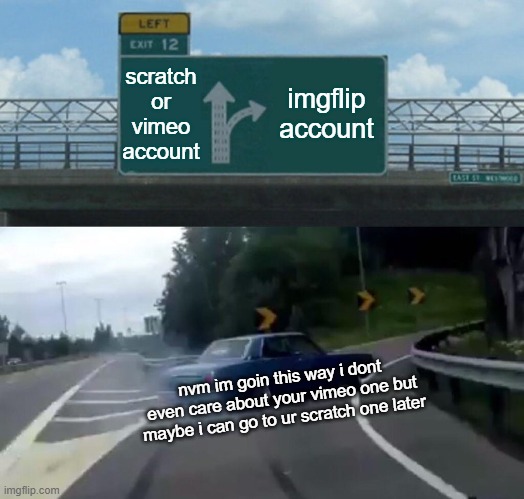 Left Exit 12 Off Ramp Meme | scratch or vimeo account imgflip account nvm im goin this way i dont even care about your vimeo one but maybe i can go to ur scratch one lat | image tagged in memes,left exit 12 off ramp | made w/ Imgflip meme maker