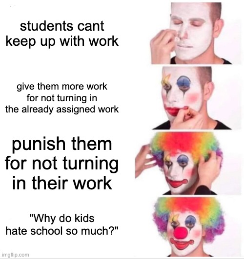Clown Applying Makeup Meme | students cant keep up with work; give them more work for not turning in the already assigned work; punish them for not turning in their work; "Why do kids hate school so much?" | image tagged in memes,clown applying makeup,school,school meme | made w/ Imgflip meme maker