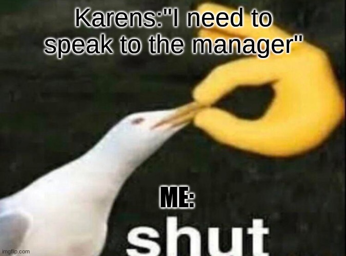 SHUT | Karens:"I need to speak to the manager"; ME: | image tagged in shut | made w/ Imgflip meme maker