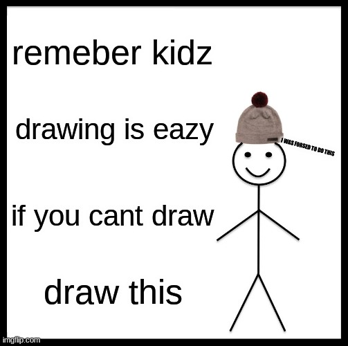 i am running out of ideers | remeber kidz; drawing is eazy; I WAS FORSED TO DO THIS; if you cant draw; draw this | image tagged in memes,be like bill | made w/ Imgflip meme maker