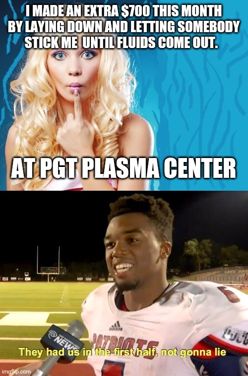 Offered me something sweet | I MADE AN EXTRA $700 THIS MONTH BY LAYING DOWN AND LETTING SOMEBODY STICK ME  UNTIL FLUIDS COME OUT. AT PGT PLASMA CENTER | image tagged in ditzy blonde,they had us in the first half | made w/ Imgflip meme maker